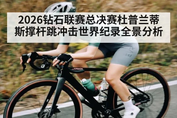 2026钻石联赛总决赛杜普兰蒂斯撑杆跳冲击世界纪录全景分析
