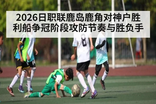 2026日职联鹿岛鹿角对神户胜利船争冠阶段攻防节奏与胜负手