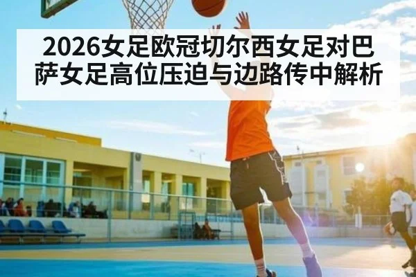 2026女足欧冠切尔西女足对巴萨女足高位压迫与边路传中解析